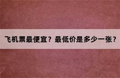 飞机票最便宜？最低价是多少一张？
