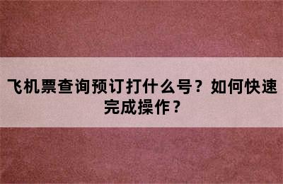 飞机票查询预订打什么号？如何快速完成操作？