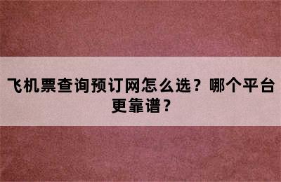 飞机票查询预订网怎么选？哪个平台更靠谱？