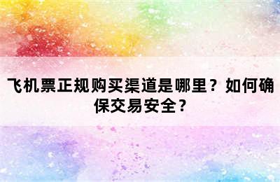 飞机票正规购买渠道是哪里？如何确保交易安全？