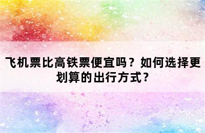 飞机票比高铁票便宜吗？如何选择更划算的出行方式？