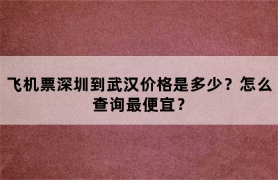 飞机票深圳到武汉价格是多少？怎么查询最便宜？