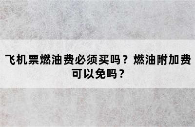 飞机票燃油费必须买吗？燃油附加费可以免吗？