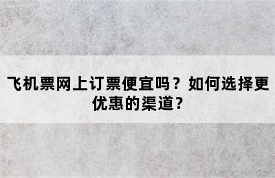 飞机票网上订票便宜吗？如何选择更优惠的渠道？