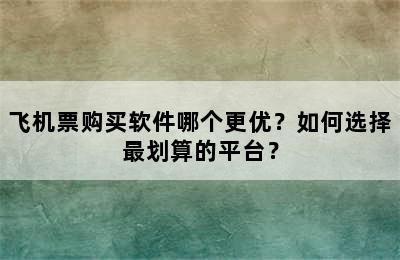 飞机票购买软件哪个更优？如何选择最划算的平台？