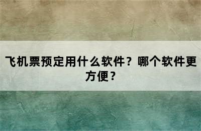 飞机票预定用什么软件？哪个软件更方便？