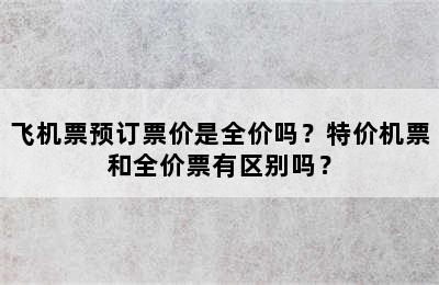 飞机票预订票价是全价吗？特价机票和全价票有区别吗？