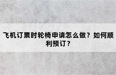 飞机订票时轮椅申请怎么做？如何顺利预订？