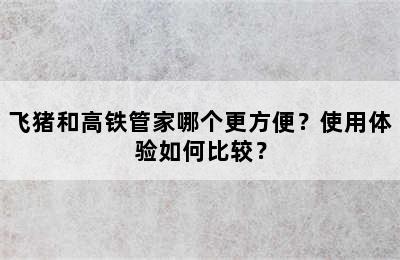 飞猪和高铁管家哪个更方便？使用体验如何比较？