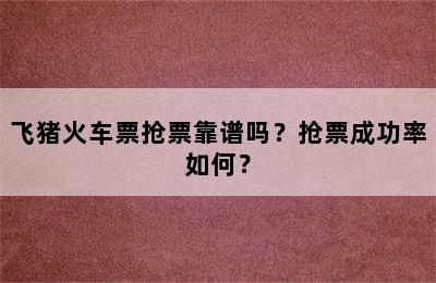 飞猪火车票抢票靠谱吗？抢票成功率如何？