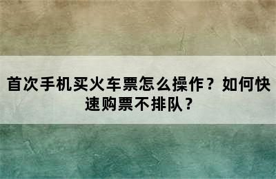 首次手机买火车票怎么操作？如何快速购票不排队？