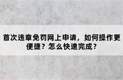 首次违章免罚网上申请，如何操作更便捷？怎么快速完成？