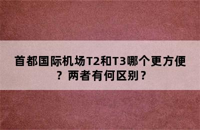 首都国际机场T2和T3哪个更方便？两者有何区别？