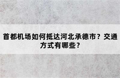 首都机场如何抵达河北承德市？交通方式有哪些？