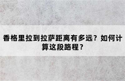 香格里拉到拉萨距离有多远？如何计算这段路程？