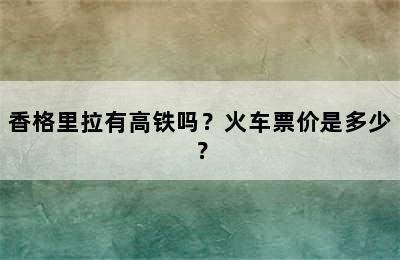 香格里拉有高铁吗？火车票价是多少？