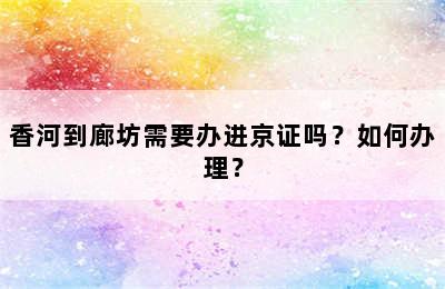 香河到廊坊需要办进京证吗？如何办理？