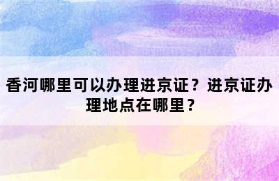 香河哪里可以办理进京证？进京证办理地点在哪里？