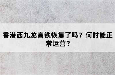 香港西九龙高铁恢复了吗？何时能正常运营？