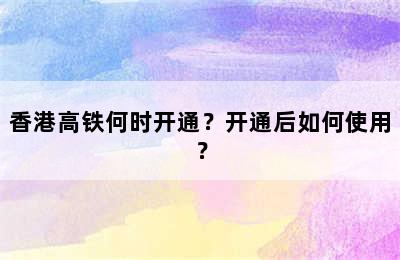 香港高铁何时开通？开通后如何使用？