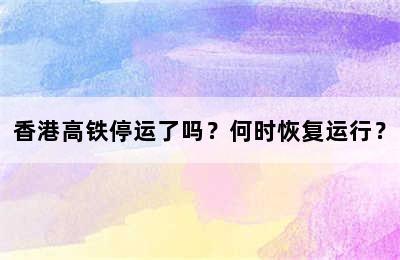 香港高铁停运了吗？何时恢复运行？