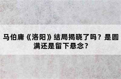 马伯庸《洛阳》结局揭晓了吗？是圆满还是留下悬念？