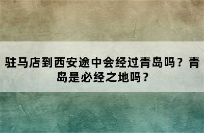 驻马店到西安途中会经过青岛吗？青岛是必经之地吗？