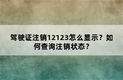 驾驶证注销12123怎么显示？如何查询注销状态？