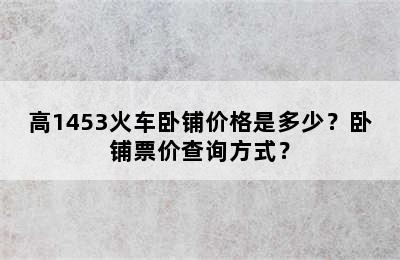 高1453火车卧铺价格是多少？卧铺票价查询方式？
