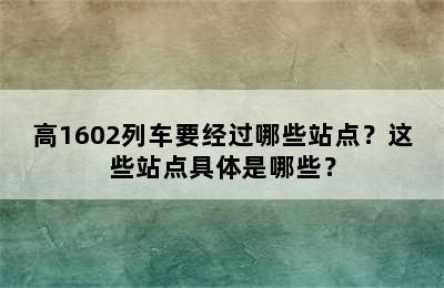 高1602列车要经过哪些站点？这些站点具体是哪些？