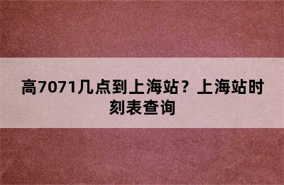 高7071几点到上海站？上海站时刻表查询