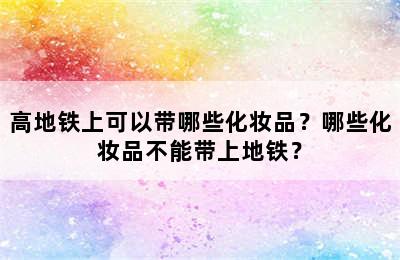 高地铁上可以带哪些化妆品？哪些化妆品不能带上地铁？