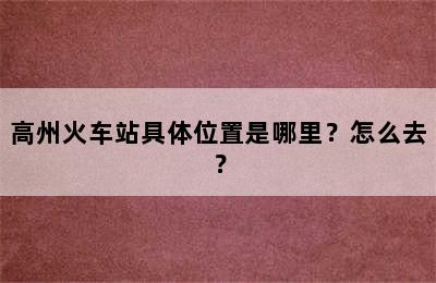 高州火车站具体位置是哪里？怎么去？