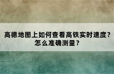 高德地图上如何查看高铁实时速度？怎么准确测量？