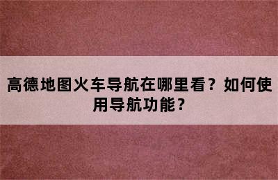 高德地图火车导航在哪里看？如何使用导航功能？