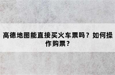 高德地图能直接买火车票吗？如何操作购票？