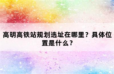 高明高铁站规划选址在哪里？具体位置是什么？