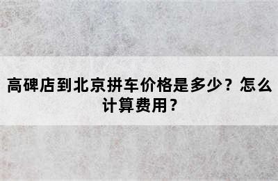 高碑店到北京拼车价格是多少？怎么计算费用？