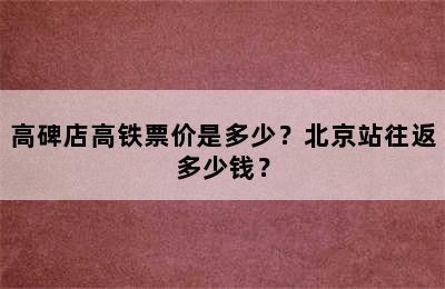 高碑店高铁票价是多少？北京站往返多少钱？