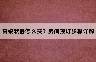 高级软卧怎么买？房间预订步骤详解