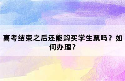 高考结束之后还能购买学生票吗？如何办理？