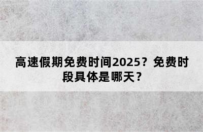 高速假期免费时间2025？免费时段具体是哪天？