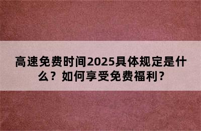 高速免费时间2025具体规定是什么？如何享受免费福利？