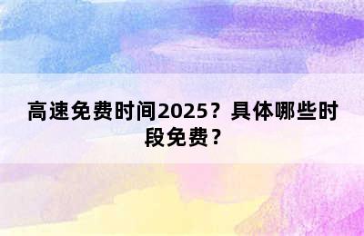 高速免费时间2025？具体哪些时段免费？