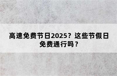 高速免费节日2025？这些节假日免费通行吗？