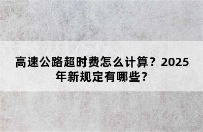 高速公路超时费怎么计算？2025年新规定有哪些？