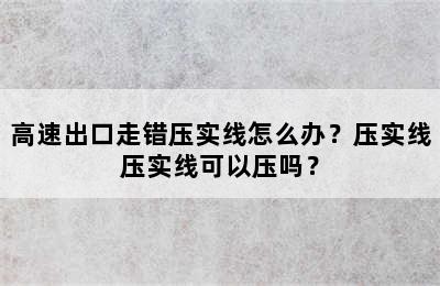 高速出口走错压实线怎么办？压实线压实线可以压吗？