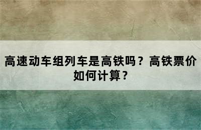 高速动车组列车是高铁吗？高铁票价如何计算？