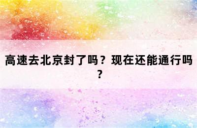 高速去北京封了吗？现在还能通行吗？