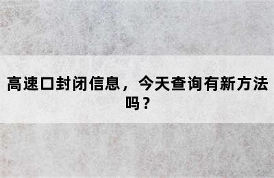 高速口封闭信息，今天查询有新方法吗？
